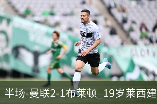 半场-曼联2-1布莱顿 19岁莱西建功芒特补射破门蒂莱曼斯送助攻